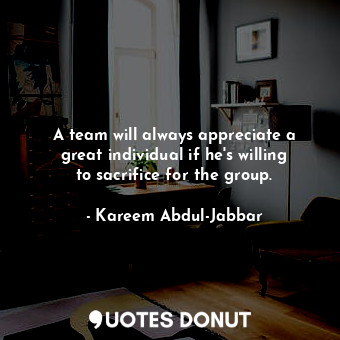  A team will always appreciate a great individual if he&#39;s willing to sacrific... - Kareem Abdul-Jabbar - Quotes Donut