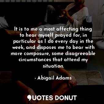  It is to me a most affecting thing to hear myself prayed for, in particular as I... - Abigail Adams - Quotes Donut