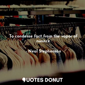  To condense fact from the vapor of nuance.... - Neal Stephenson - Quotes Donut