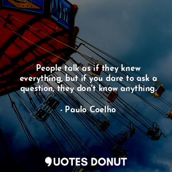  People talk as if they knew everything, but if you dare to ask a question, they ... - Paulo Coelho - Quotes Donut