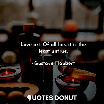  Love art. Of all lies, it is the least untrue.... - Gustave Flaubert - Quotes Donut