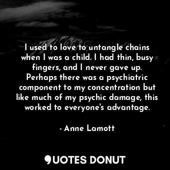  I used to love to untangle chains when I was a child. I had thin, busy fingers, ... - Anne Lamott - Quotes Donut