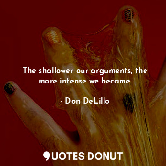  The shallower our arguments, the more intense we became.... - Don DeLillo - Quotes Donut