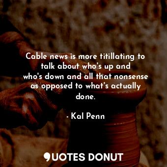  Cable news is more titillating to talk about who&#39;s up and who&#39;s down and... - Kal Penn - Quotes Donut