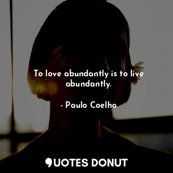 To love abundantly is to live abundantly.