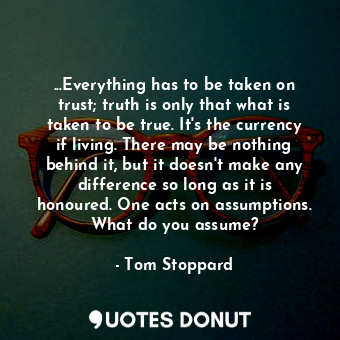  ...Everything has to be taken on trust; truth is only that what is taken to be t... - Tom Stoppard - Quotes Donut