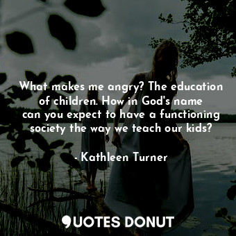  What makes me angry? The education of children. How in God&#39;s name can you ex... - Kathleen Turner - Quotes Donut