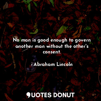 No man is good enough to govern another man without the other&#39;s consent.