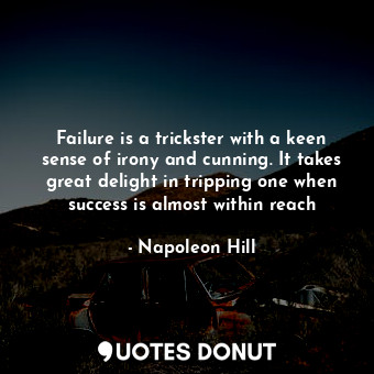 Failure is a trickster with a keen sense of irony and cunning. It takes great delight in tripping one when success is almost within reach