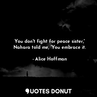 You don't fight for peace sister,' Nahara told me, 'You embrace it.