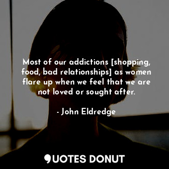  Most of our addictions [shopping, food, bad relationships] as women flare up whe... - John Eldredge - Quotes Donut