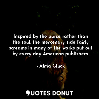  Inspired by the purse rather than the soul, the mercenary side fairly screams in... - Alma Gluck - Quotes Donut