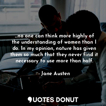  ...no one can think more highly of the understanding of women than I do. In my o... - Jane Austen - Quotes Donut