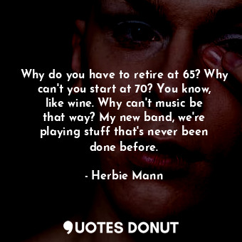  Why do you have to retire at 65? Why can&#39;t you start at 70? You know, like w... - Herbie Mann - Quotes Donut