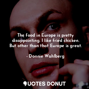 The food in Europe is pretty disappointing. I like fried chicken. But other than that Europe is great.