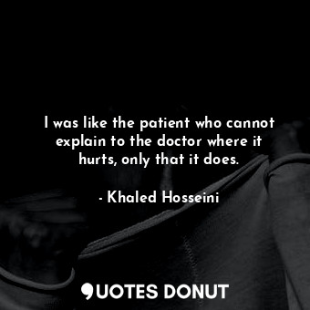 I was like the patient who cannot explain to the doctor where it hurts, only that it does.