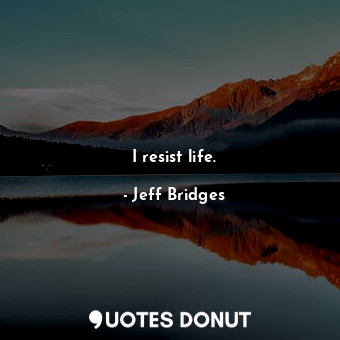  I resist life.... - Jeff Bridges - Quotes Donut