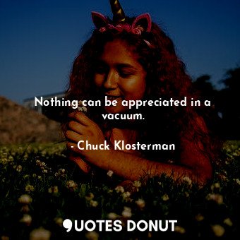 Nothing can be appreciated in a vacuum.