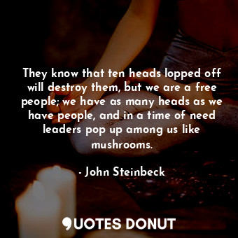 They know that ten heads lopped off will destroy them, but we are a free people; we have as many heads as we have people, and in a time of need leaders pop up among us like mushrooms.