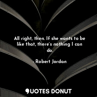  All right, then. If she wants to be like that, there’s nothing I can do.... - Robert Jordan - Quotes Donut