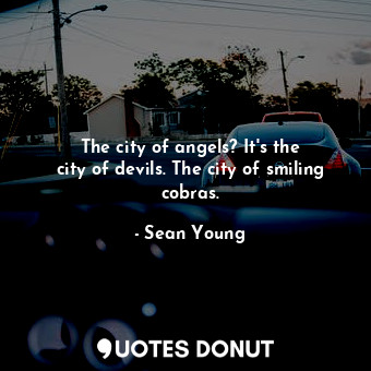 The city of angels? It&#39;s the city of devils. The city of smiling cobras.