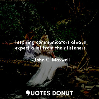 Inspiring communicators always expect a lot from their listeners.