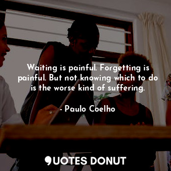  Waiting is painful. Forgetting is painful. But not knowing which to do is the wo... - Paulo Coelho - Quotes Donut