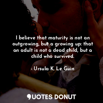  I believe that maturity is not an outgrowing, but a growing up: that an adult is... - Ursula K. Le Guin - Quotes Donut