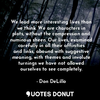  We lead more interesting lives than we think. We are characters in plots, withou... - Don DeLillo - Quotes Donut
