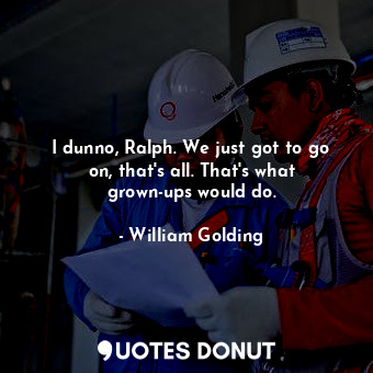  I dunno, Ralph. We just got to go on, that's all. That's what grown-ups would do... - William Golding - Quotes Donut