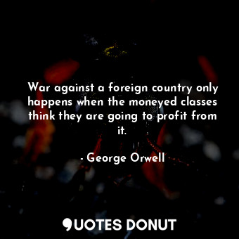  War against a foreign country only happens when the moneyed classes think they a... - George Orwell - Quotes Donut