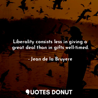  Liberality consists less in giving a great deal than in gifts well-timed.... - Jean de la Bruyere - Quotes Donut