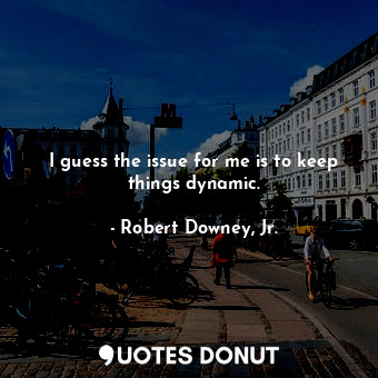  I guess the issue for me is to keep things dynamic.... - Robert Downey, Jr. - Quotes Donut