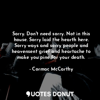  Sorry. Don't need sorry. Not in this house. Sorry laid the hearth here. Sorry wa... - Cormac McCarthy - Quotes Donut