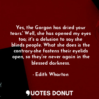  Yes, the Gorgon has dried your tears.' Well, she has opened my eyes too; it's a ... - Edith Wharton - Quotes Donut