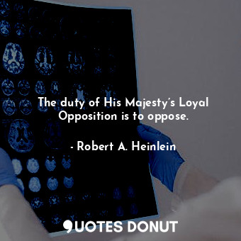 The duty of His Majesty’s Loyal Opposition is to oppose.