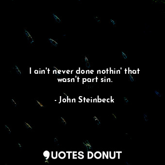  I ain't never done nothin' that wasn't part sin.... - John Steinbeck - Quotes Donut