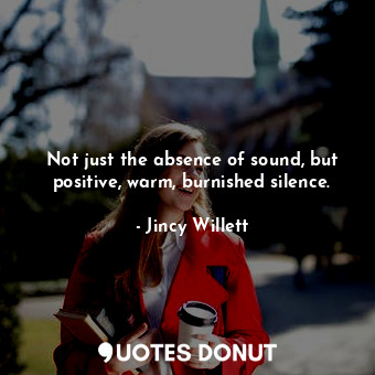  Not just the absence of sound, but positive, warm, burnished silence.... - Jincy Willett - Quotes Donut