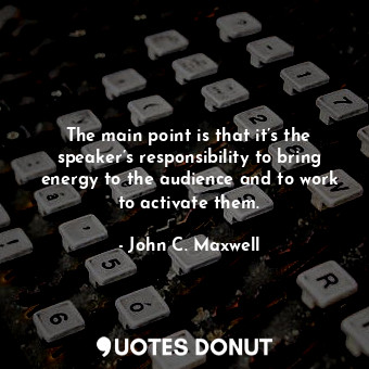  The main point is that it’s the speaker’s responsibility to bring energy to the ... - John C. Maxwell - Quotes Donut
