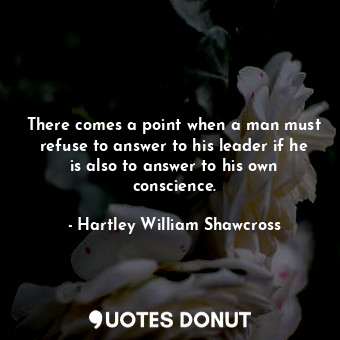  There comes a point when a man must refuse to answer to his leader if he is also... - Hartley William Shawcross - Quotes Donut