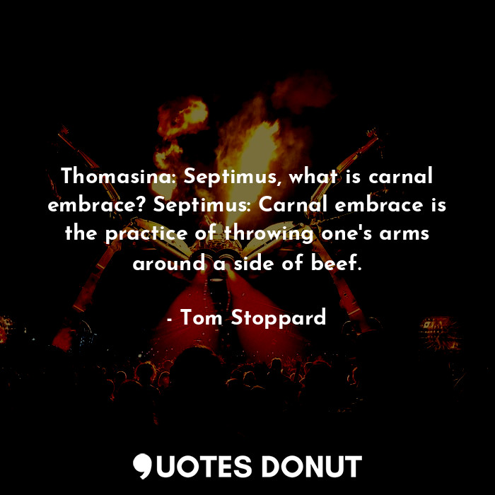 Thomasina: Septimus, what is carnal embrace? Septimus: Carnal embrace is the practice of throwing one's arms around a side of beef.