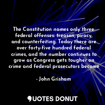 The Constitution names only three federal offenses: treason, piracy, and counterfeiting. Today there are over forty-five hundred federal crimes, and the number continues to grow as Congress gets tougher on crime and federal prosecutors become