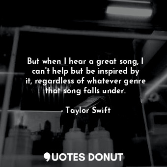  But when I hear a great song, I can&#39;t help but be inspired by it, regardless... - Taylor Swift - Quotes Donut