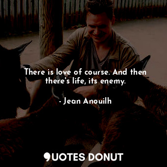  There is love of course. And then there&#39;s life, its enemy.... - Jean Anouilh - Quotes Donut