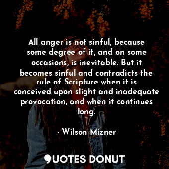 All anger is not sinful, because some degree of it, and on some occasions, is inevitable. But it becomes sinful and contradicts the rule of Scripture when it is conceived upon slight and inadequate provocation, and when it continues long.