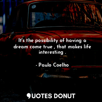 It's the possibility of having a dream come true , that makes life interesting .