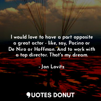  I would love to have a part opposite a great actor - like, say, Pacino or De Nir... - Jon Lovitz - Quotes Donut