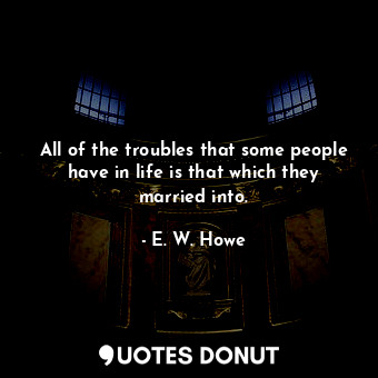  All of the troubles that some people have in life is that which they married int... - E. W. Howe - Quotes Donut
