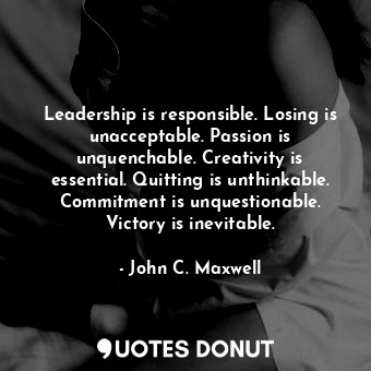 Leadership is responsible. Losing is unacceptable. Passion is unquenchable. Creativity is essential. Quitting is unthinkable. Commitment is unquestionable. Victory is inevitable.