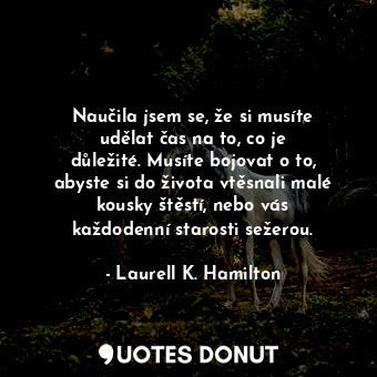 Naučila jsem se, že si musíte udělat čas na to, co je důležité. Musíte bojovat o to, abyste si do života vtěsnali malé kousky štěstí, nebo vás každodenní starosti sežerou.